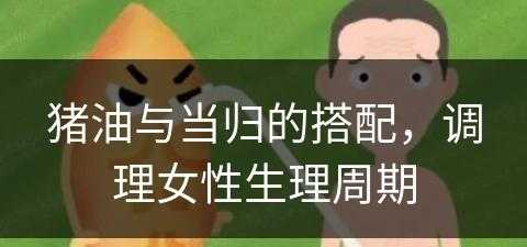 猪油与当归的搭配，调理女性生理周期